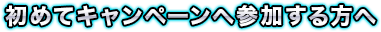 初めてキャンペーンへ参加する方へ